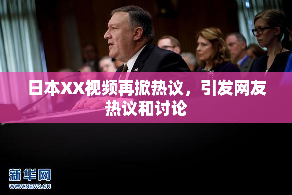 日本XX视频再掀热议，引发网友热议和讨论