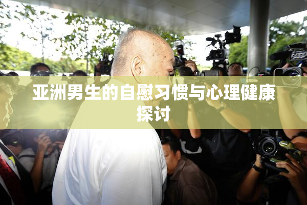 亚洲男生的自慰习惯与心理健康探讨
