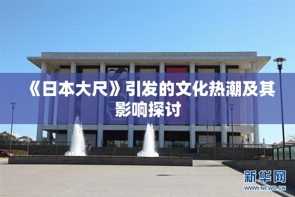 《日本大尺》引发的文化热潮及其影响探讨