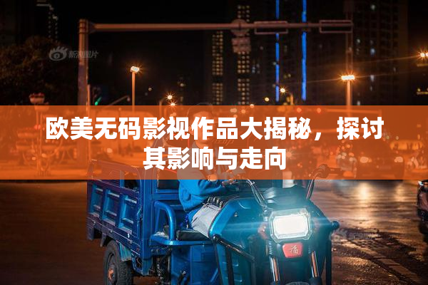 欧美无码影视作品大揭秘，探讨其影响与走向