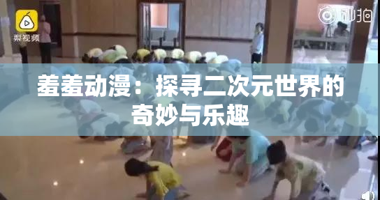 羞羞动漫：探寻二次元世界的奇妙与乐趣