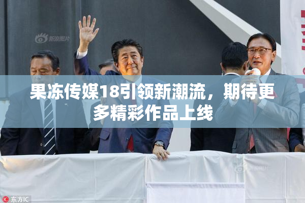 果冻传媒18引领新潮流，期待更多精彩作品上线