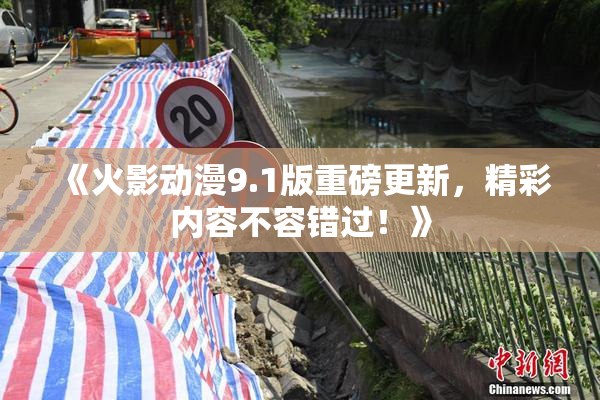 《火影动漫9.1版重磅更新，精彩内容不容错过！》