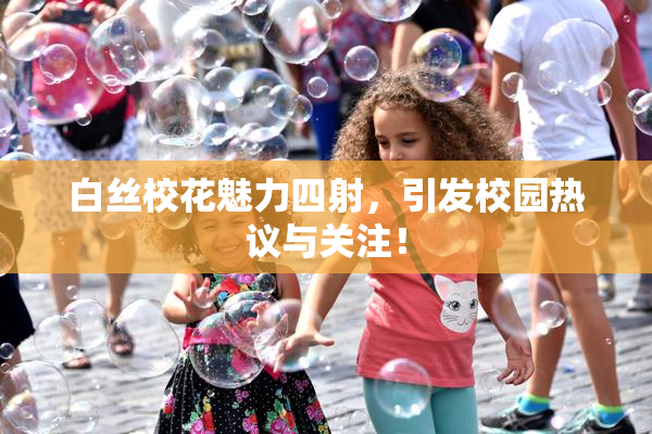白丝校花魅力四射，引发校园热议与关注！