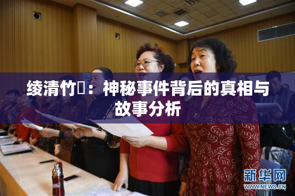 绫清竹婬：神秘事件背后的真相与故事分析