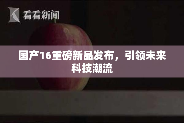 国产16重磅新品发布，引领未来科技潮流