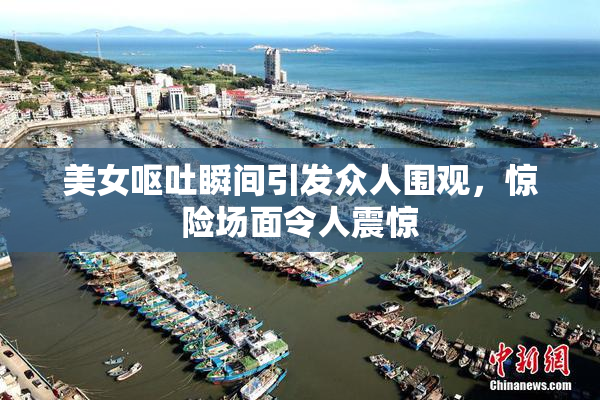 美女呕吐瞬间引发众人围观，惊险场面令人震惊