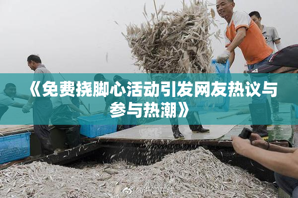 《免费挠脚心活动引发网友热议与参与热潮》