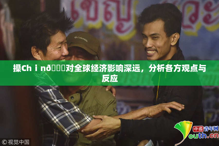 搡Chⅰn🈚对全球经济影响深远，分析各方观点与反应
