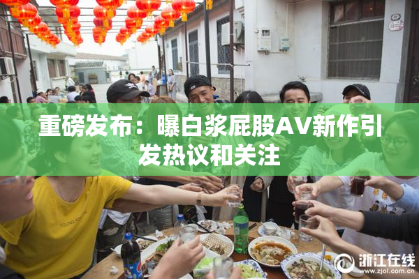 重磅发布：曝白浆屁股AV新作引发热议和关注