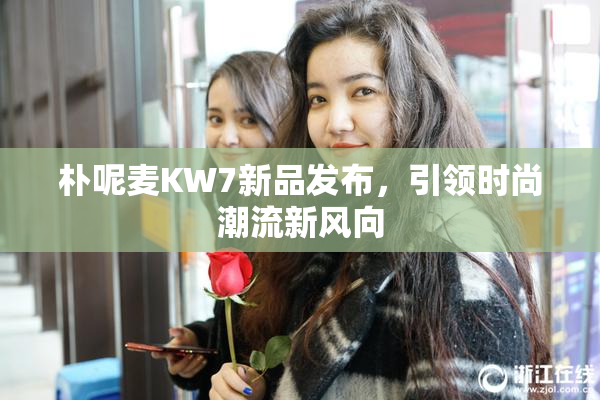 朴呢麦KW7新品发布，引领时尚潮流新风向