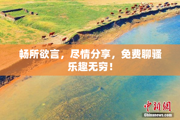 畅所欲言，尽情分享，免费聊骚乐趣无穷！