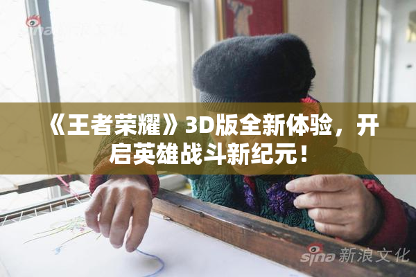 《王者荣耀》3D版全新体验，开启英雄战斗新纪元！