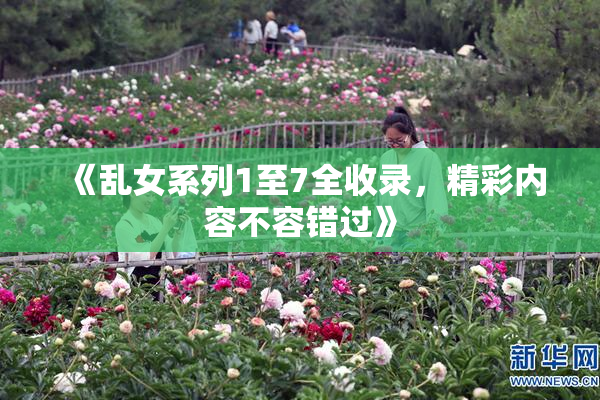 《乱女系列1至7全收录，精彩内容不容错过》