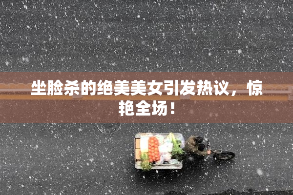 坐脸杀的绝美美女引发热议，惊艳全场！