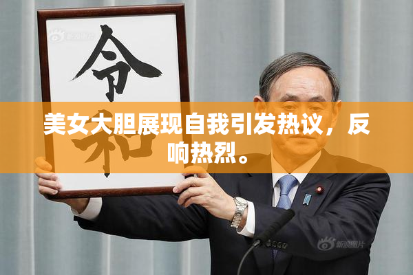 美女大胆展现自我引发热议，反响热烈。