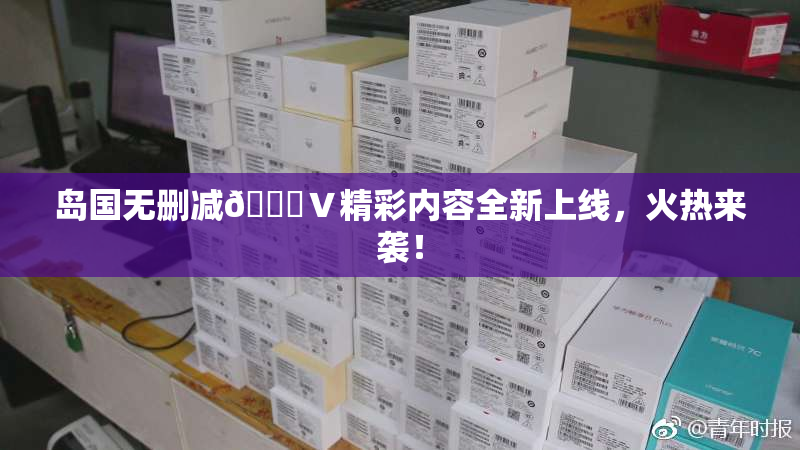岛国无删减🈚Ⅴ精彩内容全新上线，火热来袭！