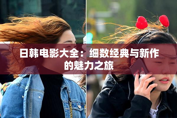 日韩电影大全：细数经典与新作的魅力之旅