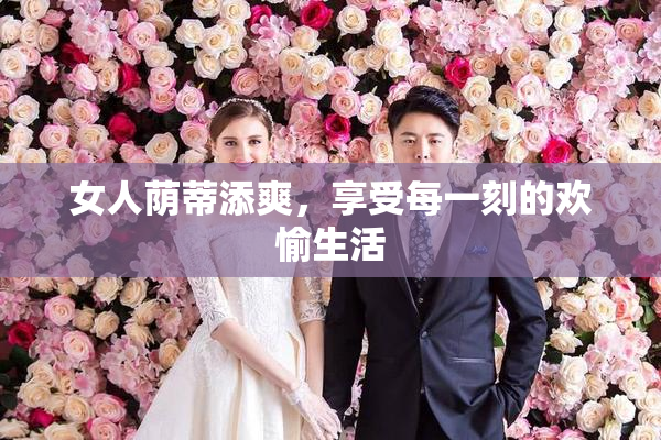 女人荫蒂添爽，享受每一刻的欢愉生活