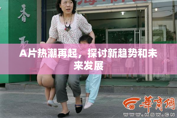 A片热潮再起，探讨新趋势和未来发展