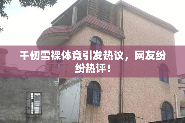 千仞雪裸体竟引发热议，网友纷纷热评！