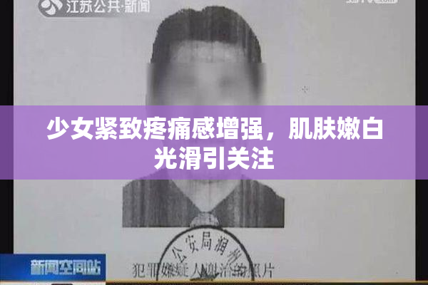 少女紧致疼痛感增强，肌肤嫩白光滑引关注