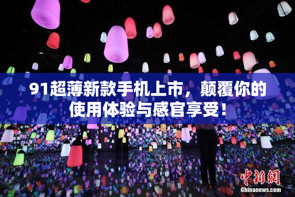 91超薄新款手机上市，颠覆你的使用体验与感官享受！