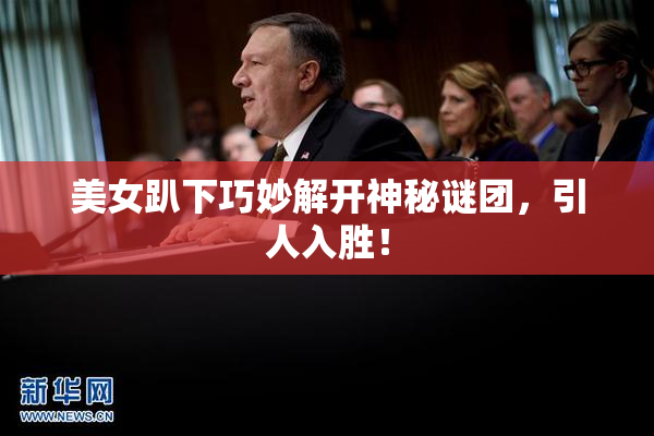 美女趴下巧妙解开神秘谜团，引人入胜！