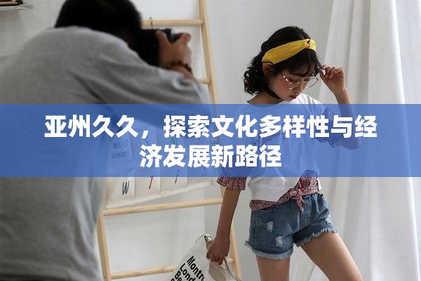 亚州久久，探索文化多样性与经济发展新路径