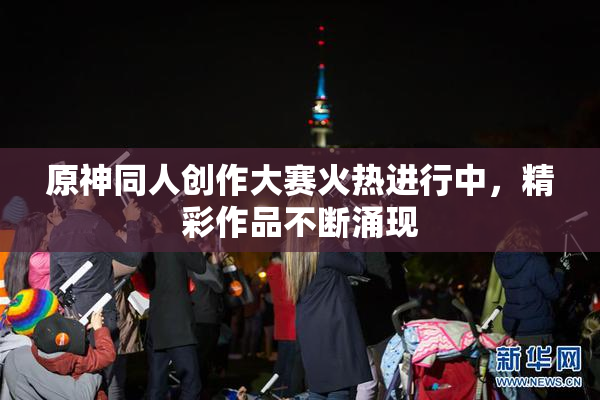 原神同人创作大赛火热进行中，精彩作品不断涌现