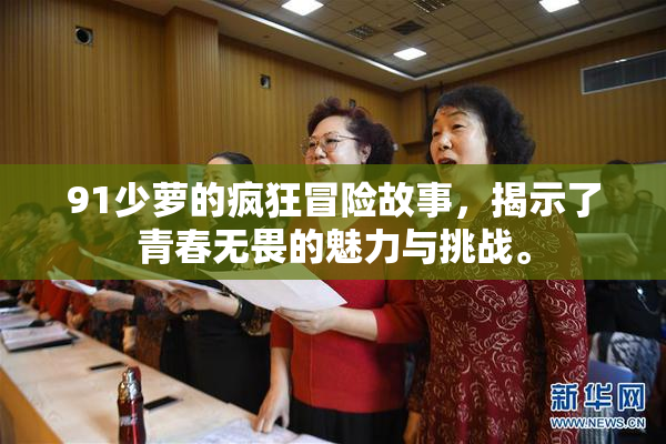 91少萝的疯狂冒险故事，揭示了青春无畏的魅力与挑战。