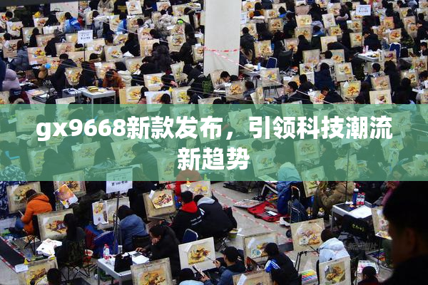 gx9668新款发布，引领科技潮流新趋势