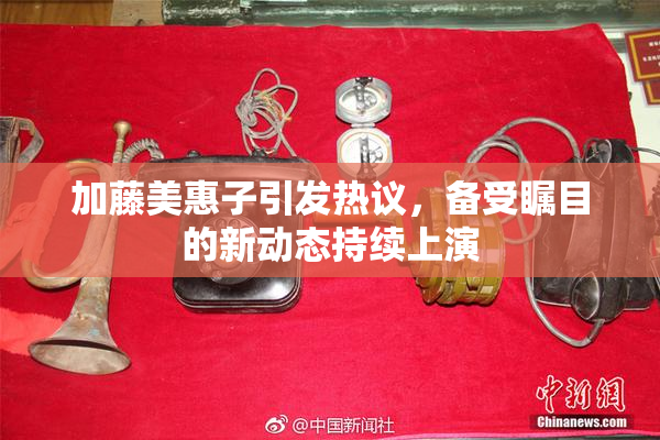 加藤美惠子引发热议，备受瞩目的新动态持续上演