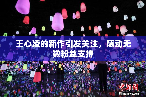 王心凌的新作引发关注，感动无数粉丝支持
