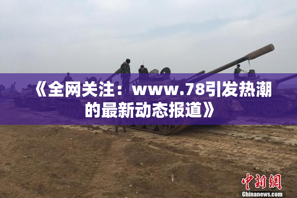 《全网关注：www.78引发热潮的最新动态报道》