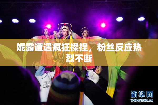 妮露遭遇疯狂揉捏，粉丝反应热烈不断