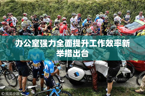 办公室强力全面提升工作效率新举措出台