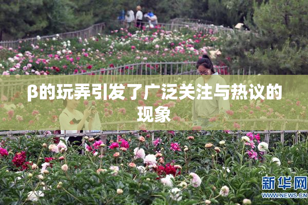 β的玩弄引发了广泛关注与热议的现象