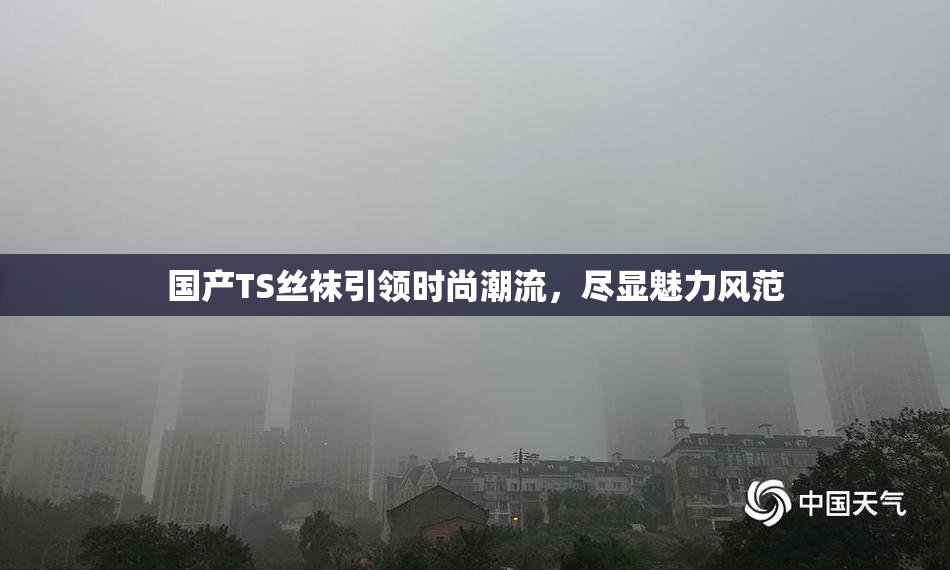 国产TS丝袜引领时尚潮流，尽显魅力风范