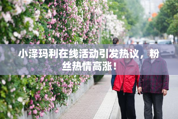 小泽玛利在线活动引发热议，粉丝热情高涨！