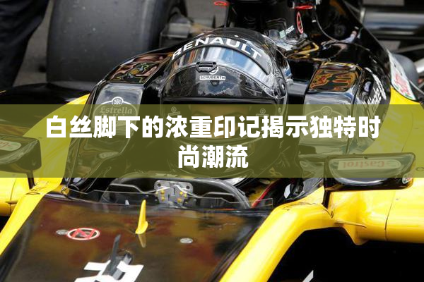 白丝脚下的浓重印记揭示独特时尚潮流
