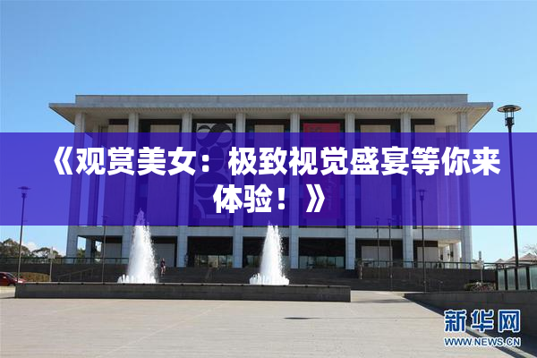 《观赏美女：极致视觉盛宴等你来体验！》