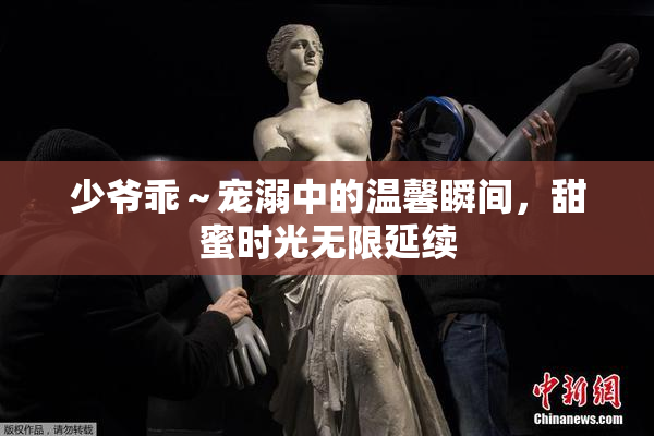 少爷乖～宠溺中的温馨瞬间，甜蜜时光无限延续