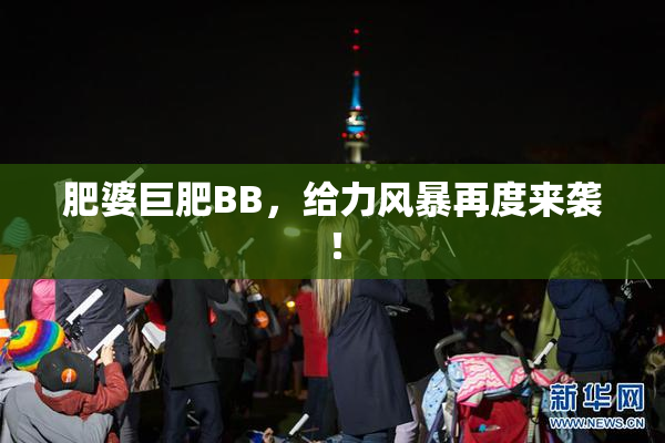 肥婆巨肥BB，给力风暴再度来袭！