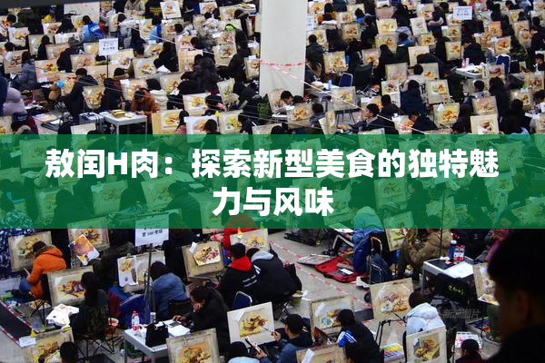 敖闰H肉：探索新型美食的独特魅力与风味