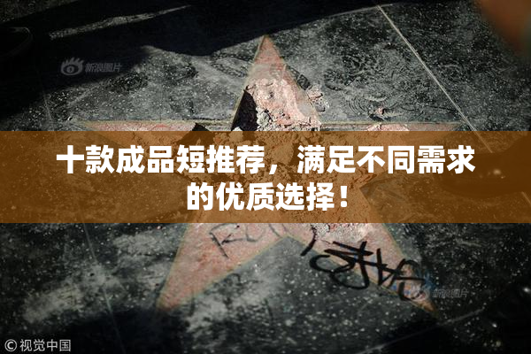 十款成品短推荐，满足不同需求的优质选择！