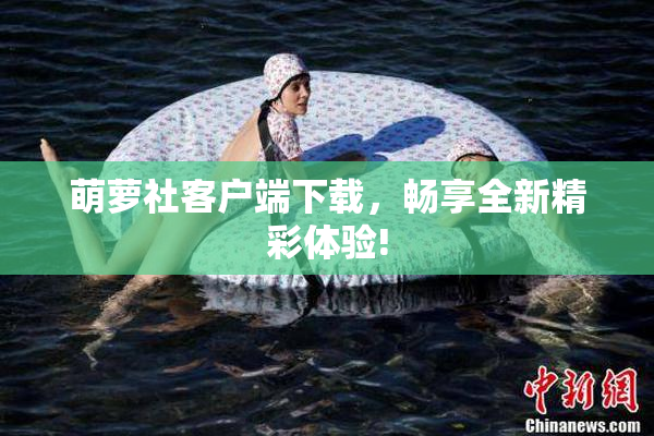 萌萝社客户端下载，畅享全新精彩体验!