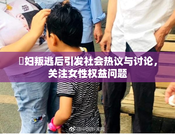 婬妇叛逃后引发社会热议与讨论，关注女性权益问题