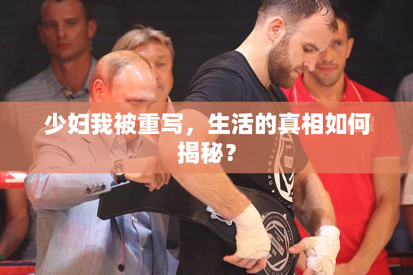 少妇我被重写，生活的真相如何揭秘？