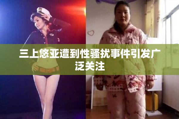 三上悠亚遭到性骚扰事件引发广泛关注
